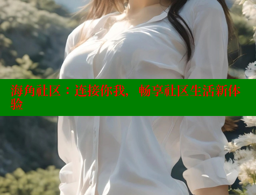 海角社区：连接你我，畅享社区生活新体验 海角社区披风封神妈妈稿件 第2张