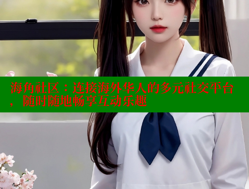 海角社区：连接海外华人的多元社交平台，随时随地畅享互动乐趣