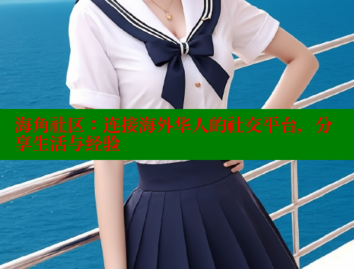海角社区：连接海外华人的社交平台，分享生活与经验