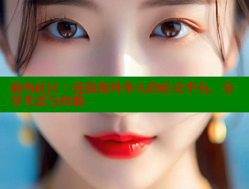 海角社区：连接海外华人的社交平台，分享生活与经验 海角社区披风封神妈妈稿件 第2张
