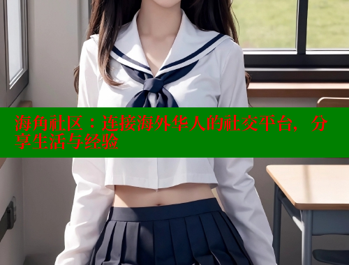 海角社区：连接海外华人的社交平台，分享生活与经验 海角社区披风封神妈妈稿件 第1张