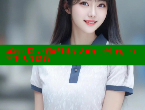 海角社区：连接海外华人的社交平台，分享生活与资源