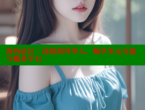 海角社区：连接海外华人，畅享多元交流与服务平台 海角社区披风封神妈妈稿件 第1张