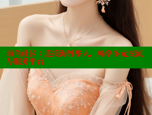 海角社区：连接海外华人，畅享多元交流与服务平台