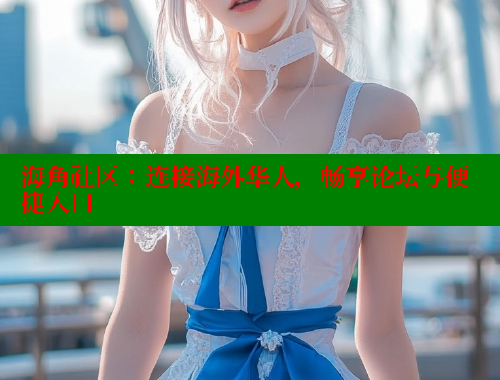 海角社区：连接海外华人，畅享论坛与便捷入口