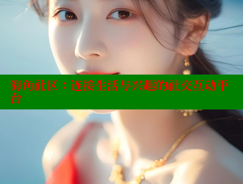 海角社区：连接生活与兴趣的社交互动平台 海角社区封神披风少年 第1张