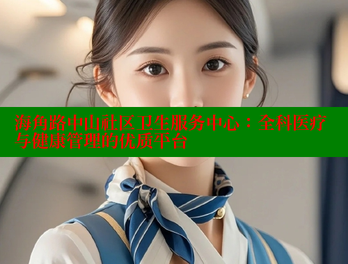海角路中山社区卫生服务中心：全科医疗与健康管理的优质平台