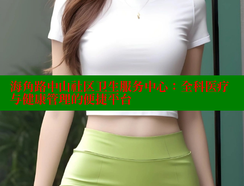 海角路中山社区卫生服务中心：全科医疗与健康管理的便捷平台 海角社区封神披风妈妈 第1张