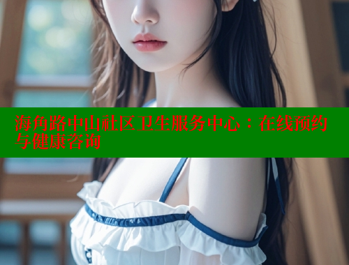海角路中山社区卫生服务中心：在线预约与健康咨询