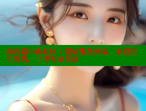 海角路中山社区：健康服务到家，家庭医生签约，三甲专家坐诊