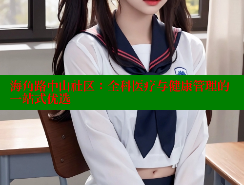 海角路中山社区：全科医疗与健康管理的一站式优选 海角社区封神披风妈妈 第2张
