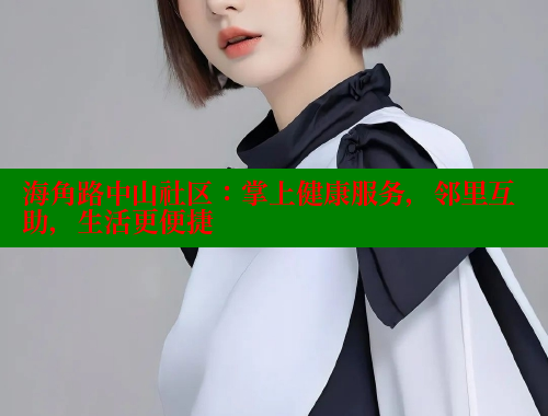 海角路中山社区：掌上健康服务，邻里互助，生活更便捷 海角社区封神披风少年 第2张