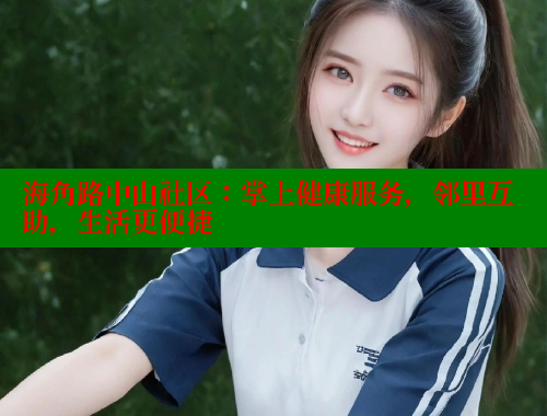 海角路中山社区：掌上健康服务，邻里互助，生活更便捷 海角社区封神披风少年 第1张