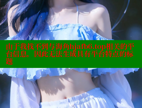 由于我找不到与海角hjafb6.top相关的平台信息，因此无法生成具有平台特点的标题 海角社区封神披风少年 第2张