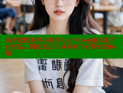 由于我找不到与海角hjafb6.top相关的平台信息，因此无法生成具有平台特点的标题 海角社区封神披风少年 第1张