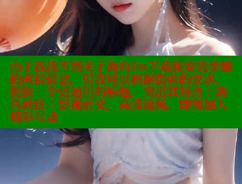 由于我找不到关于海角fm下载和安装步骤的直接信息，但我可以根据提供的要求，提供一个更通用的标题，突出其特点：海角社区：影视社交，高清流畅，即刻加入精彩互动