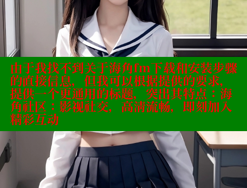 由于我找不到关于海角fm下载和安装步骤的直接信息，但我可以根据提供的要求，提供一个更通用的标题，突出其特点：海角社区：影视社交，高清流畅，即刻加入精彩互动 海角社区披风封神妈妈稿件 第2张