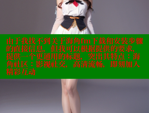 由于我找不到关于海角fm下载和安装步骤的直接信息，但我可以根据提供的要求，提供一个更通用的标题，突出其特点：海角社区：影视社交，高清流畅，即刻加入精彩互动 海角社区披风封神妈妈稿件 第1张