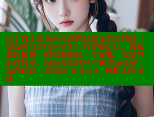 由于我无法访问互联网以验证特定网站（如海角社区hj9e63b）的详细信息，因此我将根据一般原则创建一个标题，突出其潜在特点，同时考虑到SEO和点击诱导：海角社区：发现新 мира, 畅聊无限可能