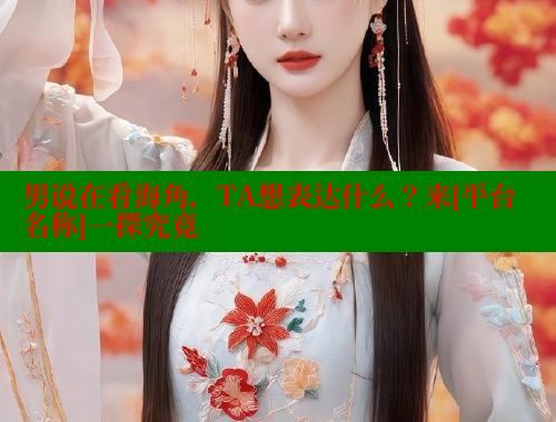 男说在看海角，TA想表达什么？来[平台名称]一探究竟
