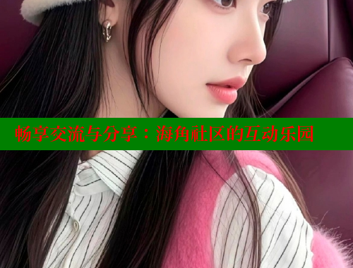 畅享交流与分享：海角社区的互动乐园