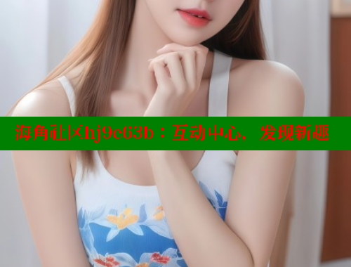 海角社区hj9e63b：互动中心，发现新趣