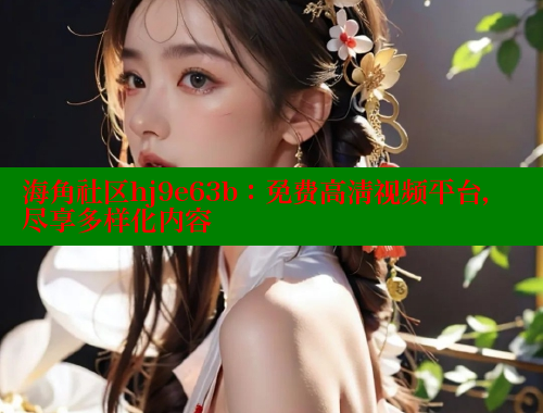 海角社区hj9e63b：免费高清视频平台，尽享多样化内容