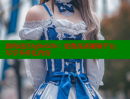 海角社区hj9e63b：免费高清视频平台，尽享多样化内容 海角社区绿意盎然妈妈过生日 第1张