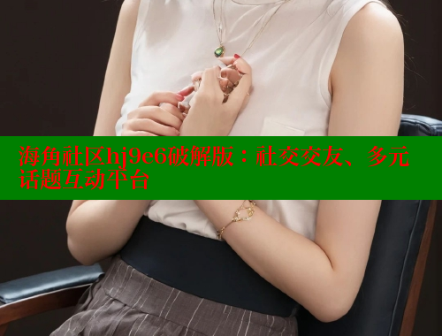海角社区hj9e6破解版：社交交友、多元话题互动平台