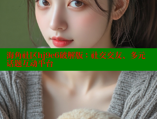 海角社区hj9e6破解版：社交交友、多元话题互动平台 海角社区披风封神妈妈稿件 第1张