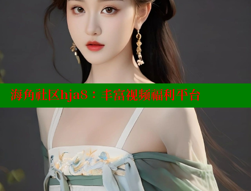 海角社区hja8：丰富视频福利平台