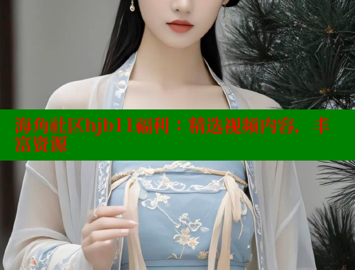 海角社区hjb11福利：精选视频内容，丰富资源