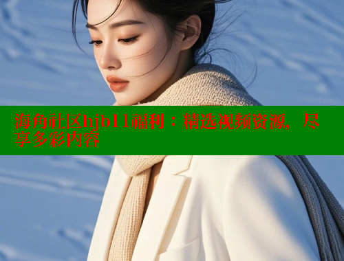 海角社区hjb11福利：精选视频资源，尽享多彩内容
