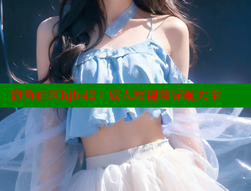 海角社区hjb42：成人短视频导航大全