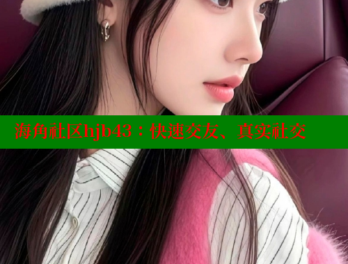 海角社区hjb43：快速交友、真实社交