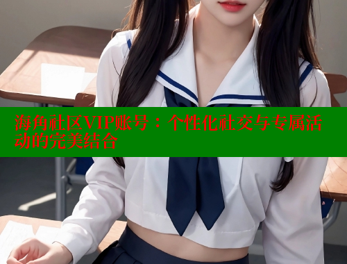 海角社区VIP账号：个性化社交与专属活动的完美结合