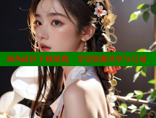 海角社区下载免费，享受资源共享与互动