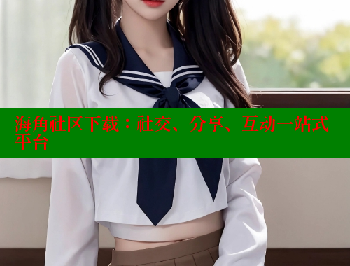 海角社区下载：社交、分享、互动一站式平台