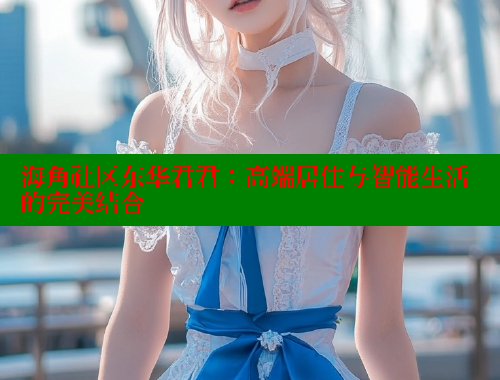 海角社区东华君君：高端居住与智能生活的完美结合
