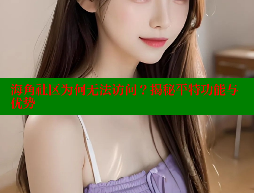 海角社区为何无法访问？揭秘平特功能与优势 海角社区封神披风妈妈 第1张
