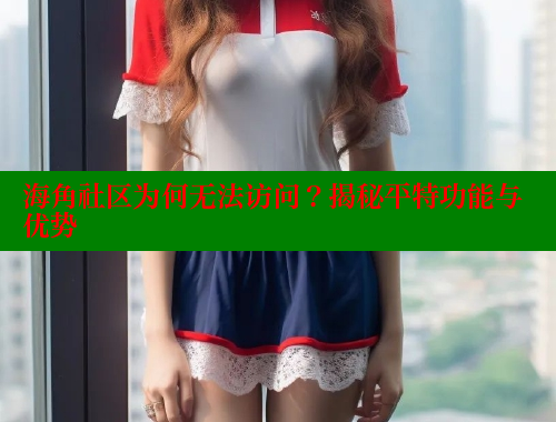 海角社区为何无法访问？揭秘平特功能与优势 海角社区封神披风妈妈 第2张