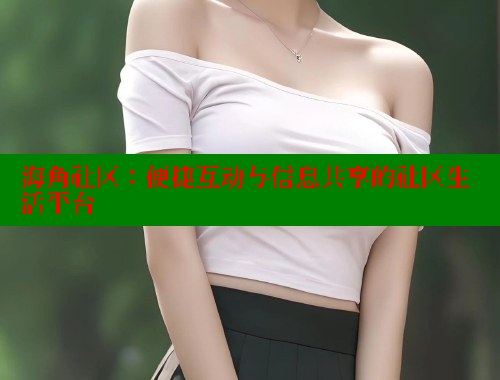 海角社区：便捷互动与信息共享的社区生活平台
