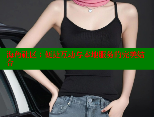 海角社区：便捷互动与本地服务的完美结合