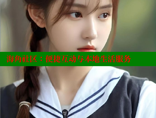 海角社区：便捷互动与本地生活服务 海角社区披风封神妈妈稿件 第2张
