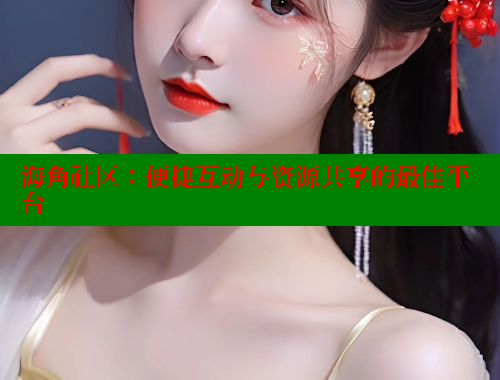 海角社区：便捷互动与资源共享的最佳平台 海角社区披风封神妈妈稿件 第1张