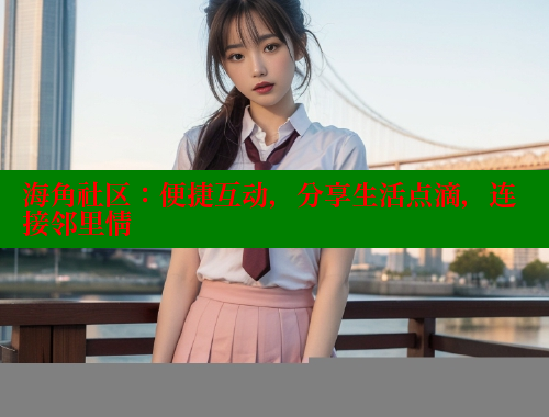 海角社区：便捷互动，分享生活点滴，连接邻里情