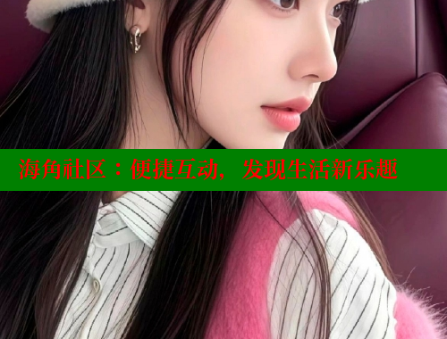 海角社区：便捷互动，发现生活新乐趣