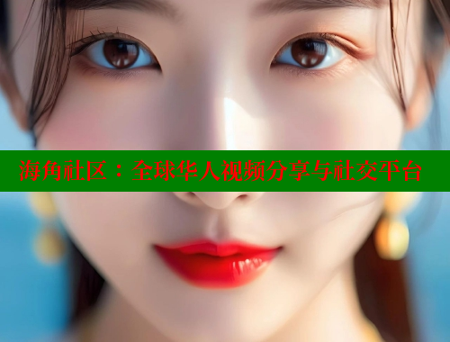 海角社区：全球华人视频分享与社交平台