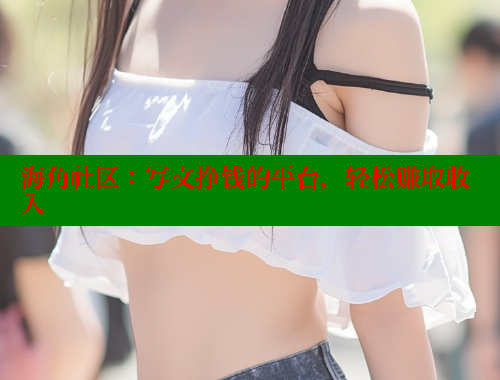 海角社区：写文挣钱的平台，轻松赚取收入