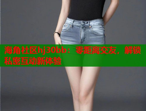 海角社区hj30bb：零距离交友，解锁私密互动新体验